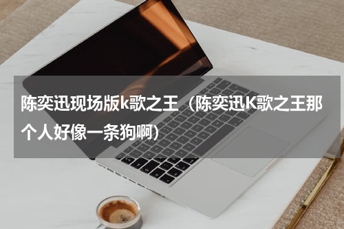 陈奕迅现场版k歌之王（陈奕迅K歌之王那个人好像一条狗啊）