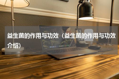 益生菌的作用与功效（益生菌的作用与功效介绍）