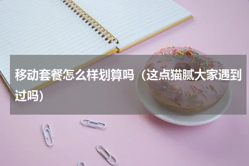移动套餐怎么样划算吗（这点猫腻大家遇到过吗）