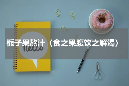 栀子果熬汁（食之果腹饮之解渴）