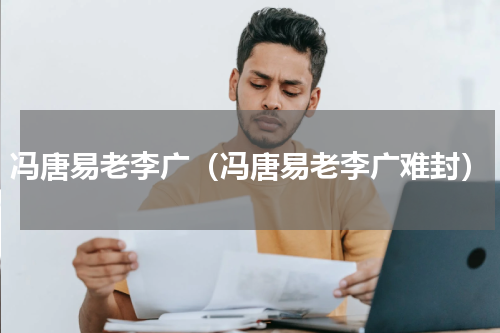 冯唐易老李广（冯唐易老李广难封）