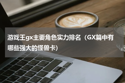 游戏王gx主要角色实力排名（GX篇中有哪些强大的怪兽卡）