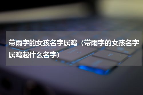 带雨字的女孩名字属鸡（带雨字的女孩名字属鸡起什么名字）
