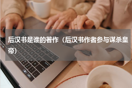 后汉书是谁的著作（后汉书作者参与谋杀皇帝）