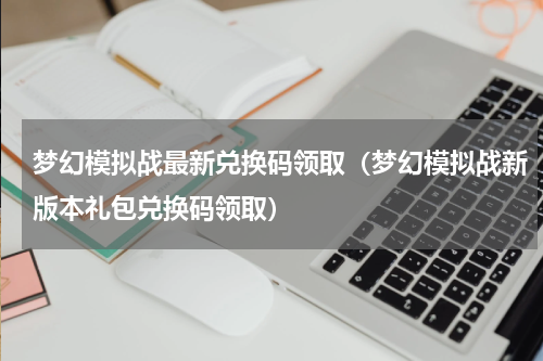 梦幻模拟战最新兑换码领取（梦幻模拟战新版本礼包兑换码领取）