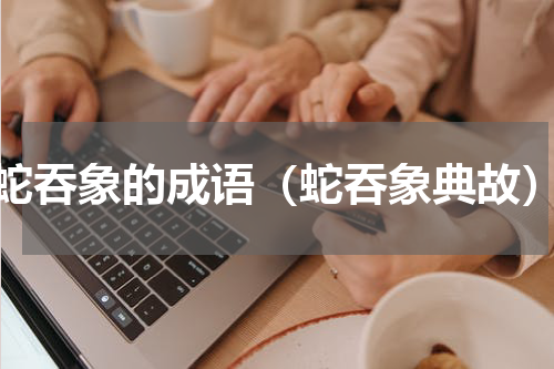 蛇吞象的成语（蛇吞象典故）