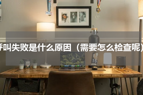 呼叫失败是什么原因（需要怎么检查呢）