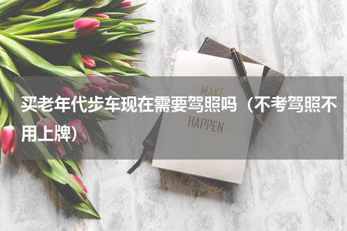 买老年代步车现在需要驾照吗（不考驾照不用上牌）