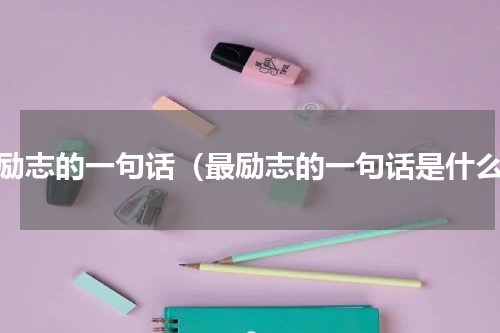 最励志的一句话（最励志的一句话是什么）