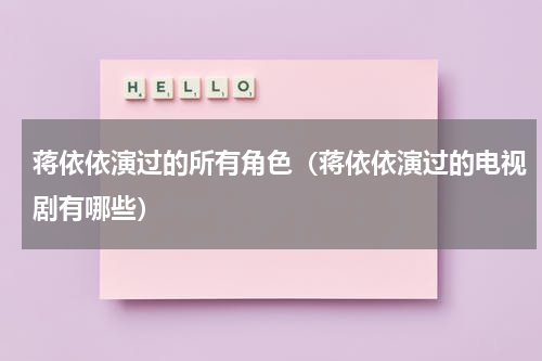 蒋依依演过的所有角色（蒋依依演过的电视剧有哪些）