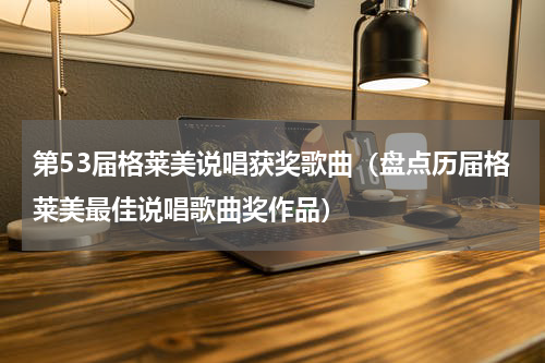 第53届格莱美说唱获奖歌曲（盘点历届格莱美最佳说唱歌曲奖作品）