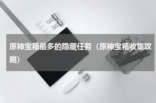 原神宝箱最多的隐藏任务（原神宝箱收集攻略）