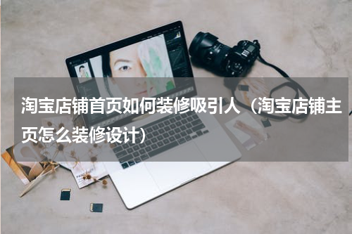 淘宝店铺首页如何装修吸引人（淘宝店铺主页怎么装修设计）