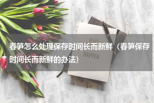 春笋怎么处理保存时间长而新鲜（春笋保存时间长而新鲜的办法）