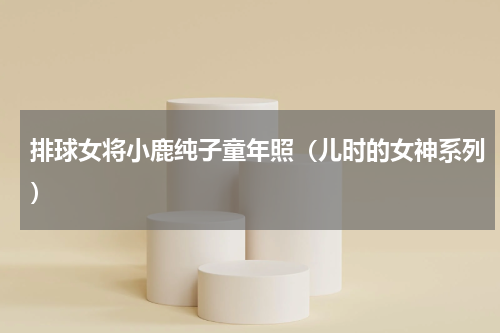 排球女将小鹿纯子童年照（儿时的女神系列）