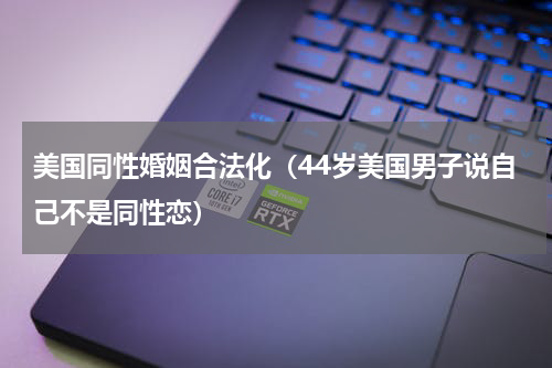 美国同性婚姻合法化（44岁美国男子说自己不是同性恋）