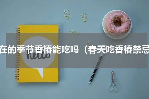 现在的季节香椿能吃吗（春天吃香椿禁忌）