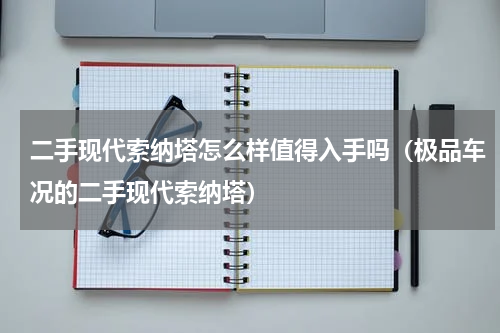 二手现代索纳塔怎么样值得入手吗（极品车况的二手现代索纳塔）