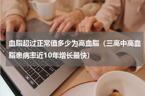 血脂超过正常值多少为高血脂（三高中高血脂患病率近10年增长最快）