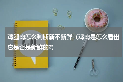 鸡腿肉怎么判断新不新鲜（鸡肉是怎么看出它是否是新鲜的?）