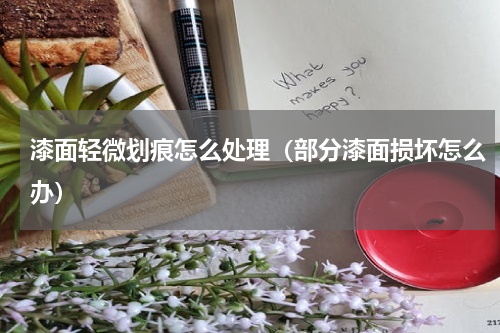 漆面轻微划痕怎么处理（部分漆面损坏怎么办）
