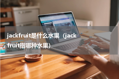 jackfruit是什么水果（jackfruit指哪种水果）