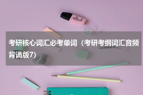 考研核心词汇必考单词（考研考纲词汇音频背诵版7）