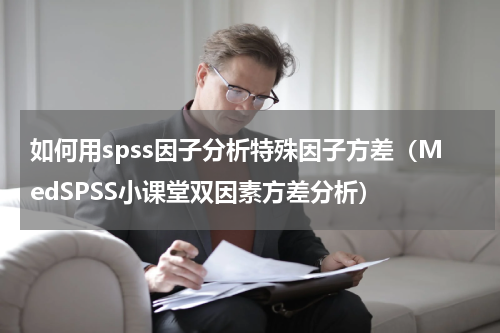 如何用spss因子分析特殊因子方差（MedSPSS小课堂双因素方差分析）