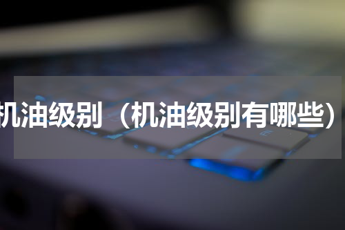机油级别（机油级别有哪些）