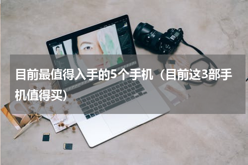 目前最值得入手的5个手机（目前这3部手机值得买）