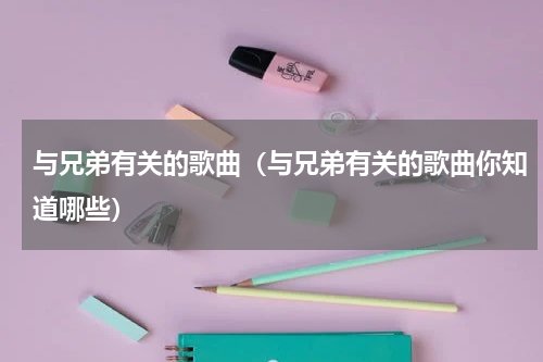 与兄弟有关的歌曲（与兄弟有关的歌曲你知道哪些）