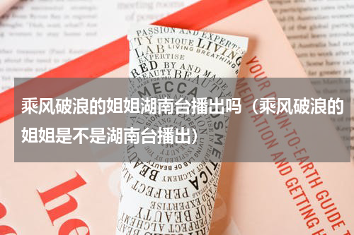 乘风破浪的姐姐湖南台播出吗（乘风破浪的姐姐是不是湖南台播出）