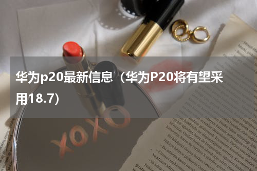 华为p20最新信息（华为P20将有望采用18.7）