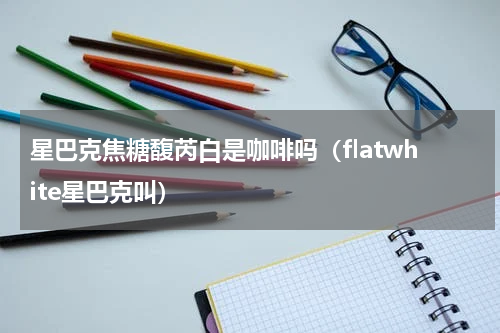 星巴克焦糖馥芮白是咖啡吗（flatwhite星巴克叫）