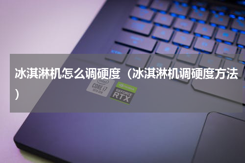 冰淇淋机怎么调硬度（冰淇淋机调硬度方法）