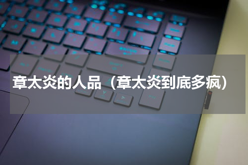 章太炎的人品（章太炎到底多疯）