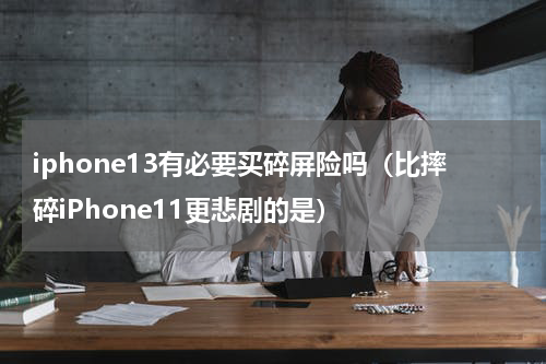 iphone13有必要买碎屏险吗（比摔碎iPhone11更悲剧的是）