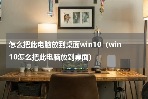 怎么把此电脑放到桌面win10（win10怎么把此电脑放到桌面）