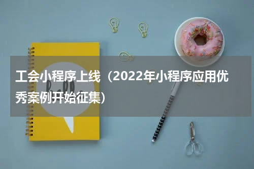 工会小程序上线（2022年小程序应用优秀案例开始征集）