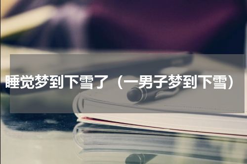 睡觉梦到下雪了（一男子梦到下雪）