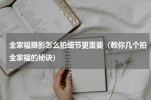 全家福摄影怎么拍细节更重要（教你几个拍全家福的秘诀）