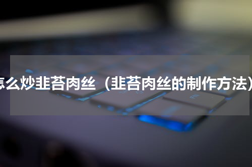 怎么炒韭苔肉丝（韭苔肉丝的制作方法）