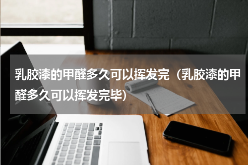 乳胶漆的甲醛多久可以挥发完（乳胶漆的甲醛多久可以挥发完毕）