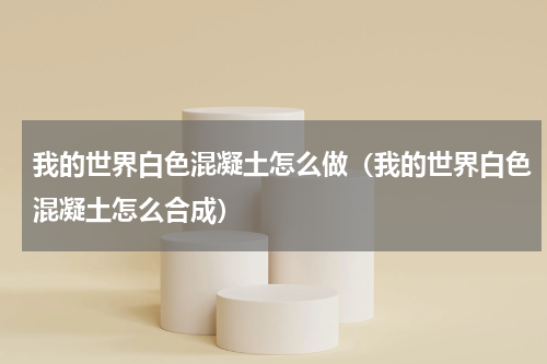 我的世界白色混凝土怎么做（我的世界白色混凝土怎么合成）
