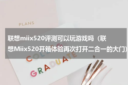 联想miix520评测可以玩游戏吗（联想Miix520开箱体验再次打开二合一的大门）