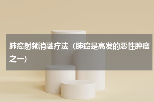 肺癌射频消融疗法（肺癌是高发的恶性肿瘤之一）