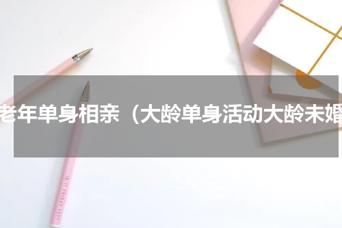 中老年单身相亲（大龄单身活动大龄未婚）