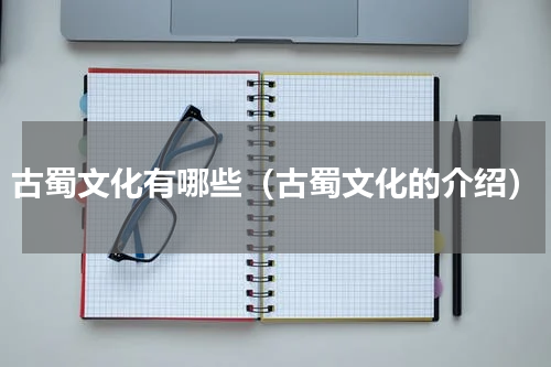 古蜀文化有哪些（古蜀文化的介绍）