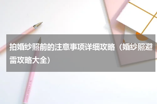 拍婚纱照前的注意事项详细攻略（婚纱照避雷攻略大全）