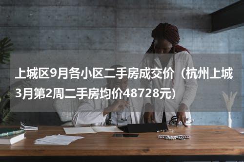 上城区9月各小区二手房成交价（杭州上城3月第2周二手房均价48728元）